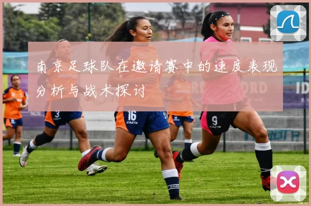 南京足球队在邀请赛中的速度表现分析与战术探讨