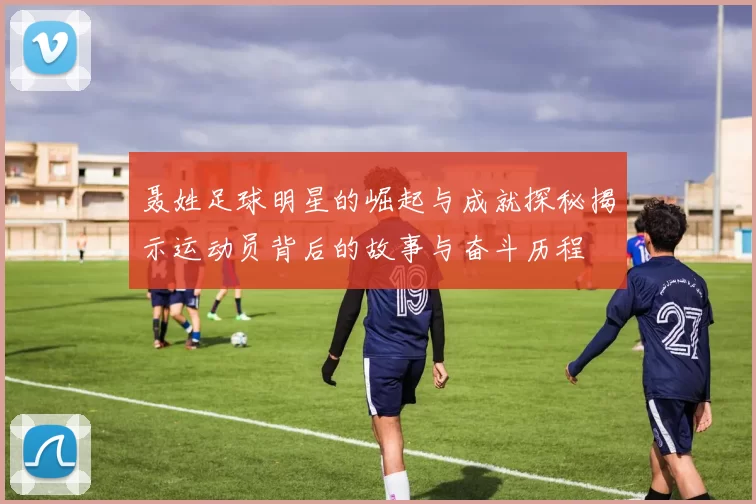 聂姓足球明星的崛起与成就探秘揭示运动员背后的故事与奋斗历程