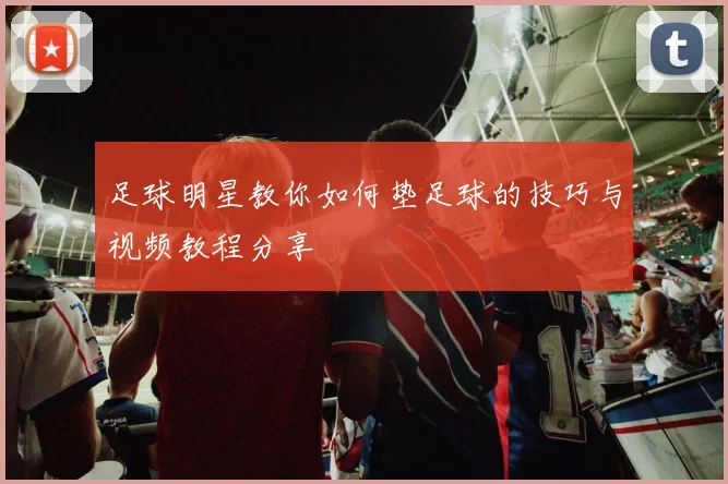 足球明星教你如何垫足球的技巧与视频教程分享