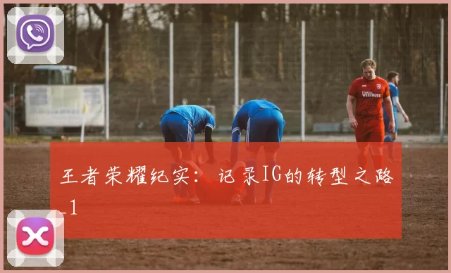 王者荣耀纪实：记录IG的转型之路_1