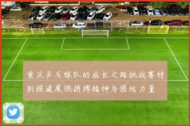重庆乒乓球队的成长之路挑战赛特别报道展现拼搏精神与团结力量
