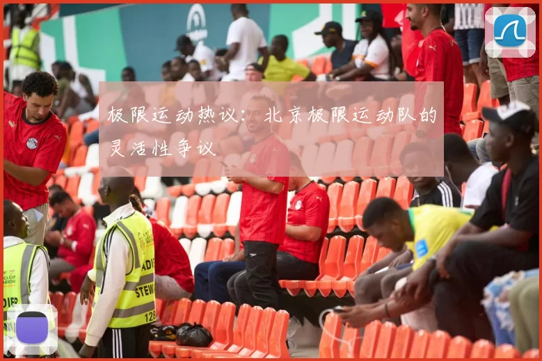 极限运动热议：北京极限运动队的灵活性争议