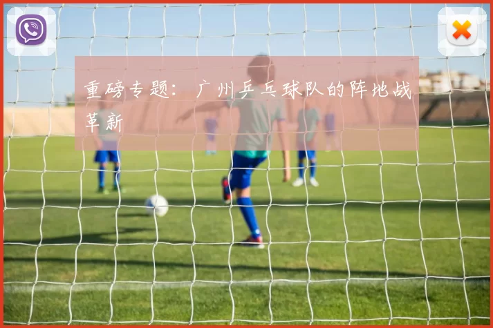 重磅专题：广州乒乓球队的阵地战革新