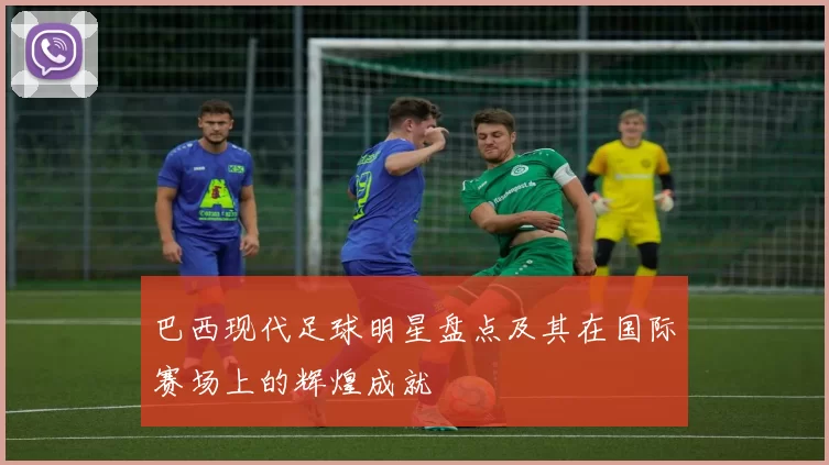 巴西现代足球明星盘点及其在国际赛场上的辉煌成就