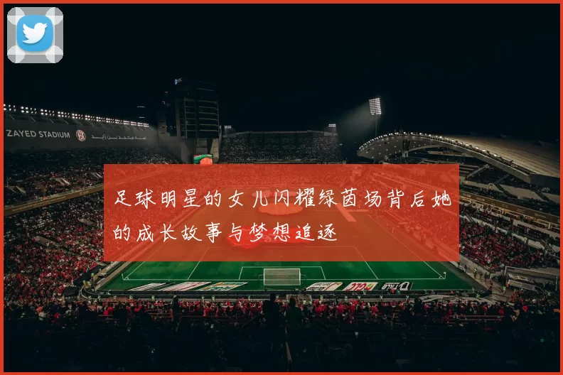 足球明星的女儿闪耀绿茵场背后她的成长故事与梦想追逐
