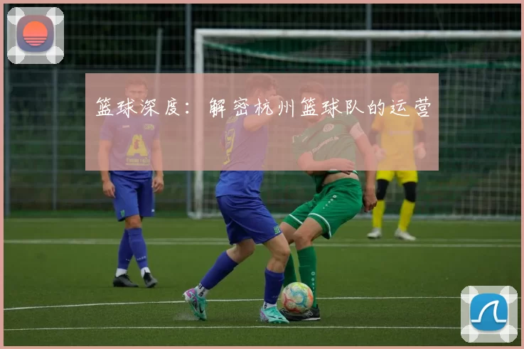 篮球深度：解密杭州篮球队的运营