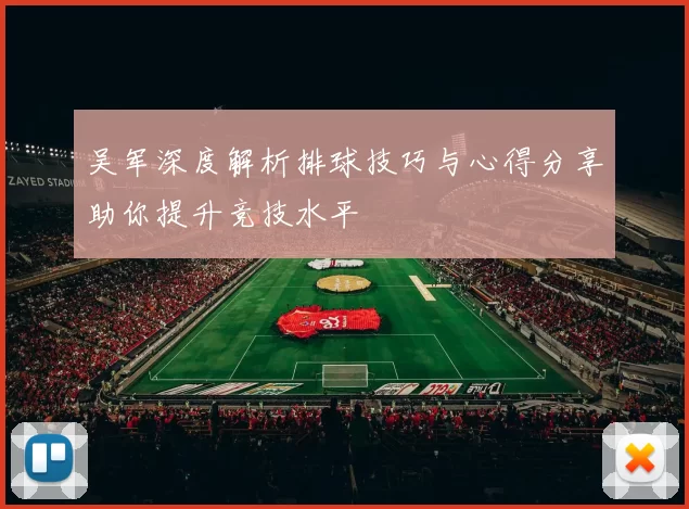吴军深度解析排球技巧与心得分享助你提升竞技水平