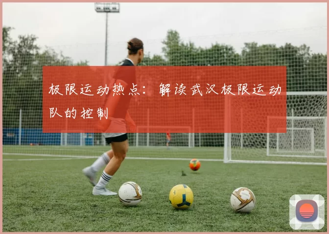 极限运动热点：解读武汉极限运动队的控制