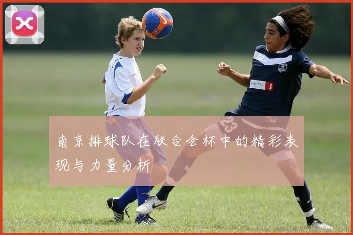 南京排球队在联合会杯中的精彩表现与力量分析