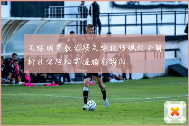足球明星教你踢足球技巧视频全解析让你轻松掌握精彩瞬间